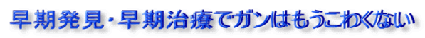 早期発見・早期治療でガンはもうこわくない